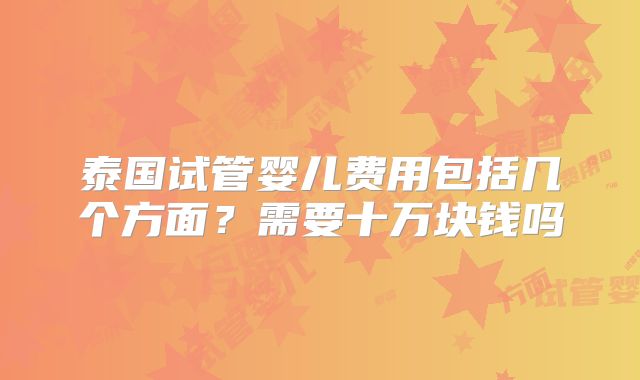 泰国试管婴儿费用包括几个方面？需要十万块钱吗