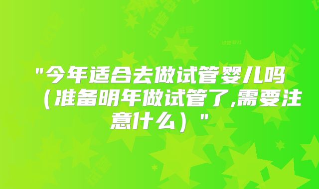 "今年适合去做试管婴儿吗(准备明年做试管了,需要注意什么)"