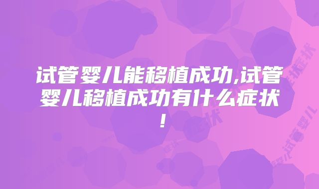 试管婴儿能移植成功,试管婴儿移植成功有什么症状！