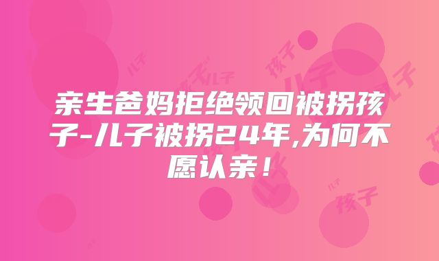 亲生爸妈拒绝领回被拐孩子-儿子被拐24年,为何不愿认亲！