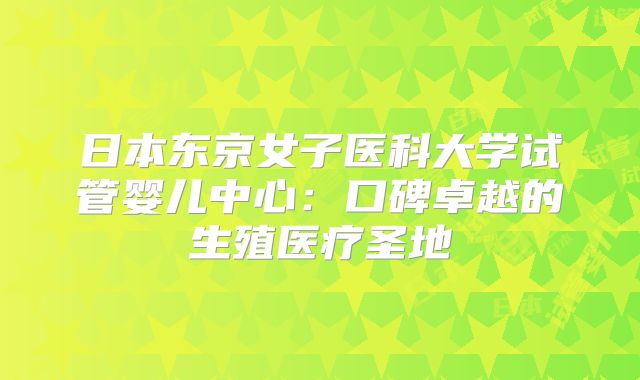 日本东京女子医科大学试管婴儿中心：口碑卓越的生殖医疗圣地