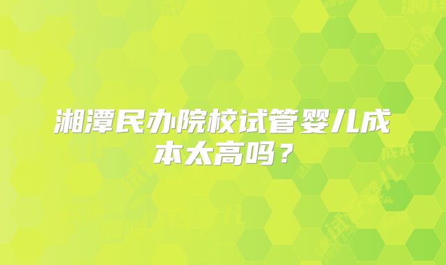 湘潭民办院校试管婴儿成本太高吗？