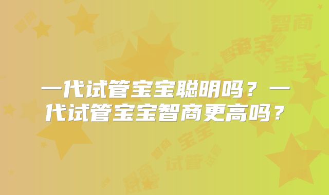 一代试管宝宝聪明吗？一代试管宝宝智商更高吗？