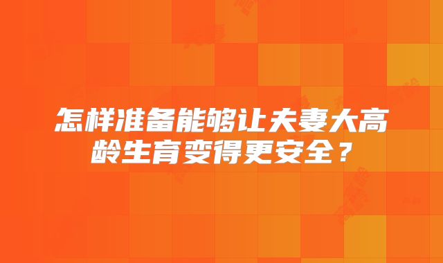 怎样准备能够让夫妻大高龄生育变得更安全?