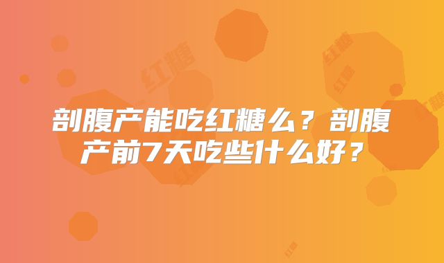 剖腹产能吃红糖么？剖腹产前7天吃些什么好？