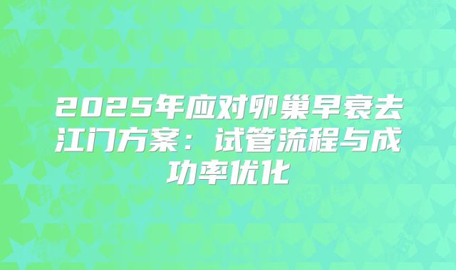 2025年应对卵巢早衰去江门方案：试管流程与成功率优化