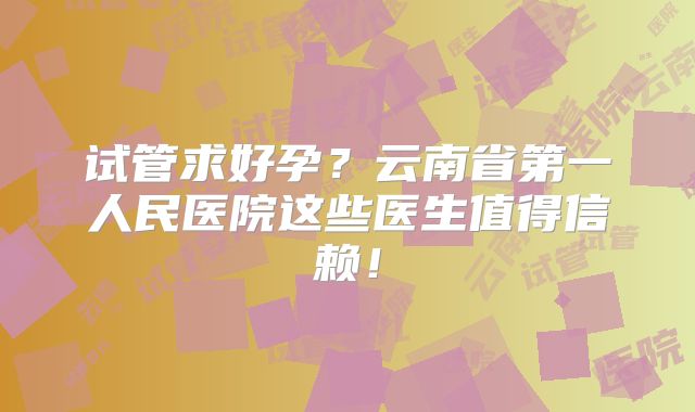 试管求好孕？云南省第一人民医院这些医生值得信赖！