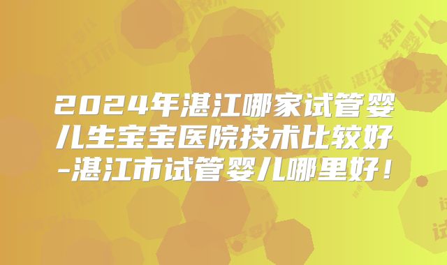 2024年湛江哪家试管婴儿生宝宝医院技术比较好-湛江市试管婴儿哪里好！