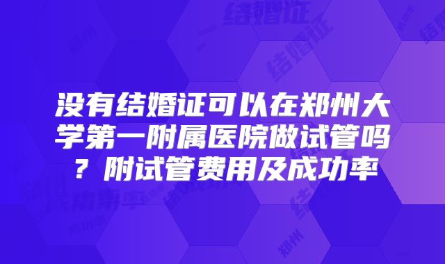 没有结婚证可以在郑州大学第一附属医院做试管吗？附试管费用及成功率