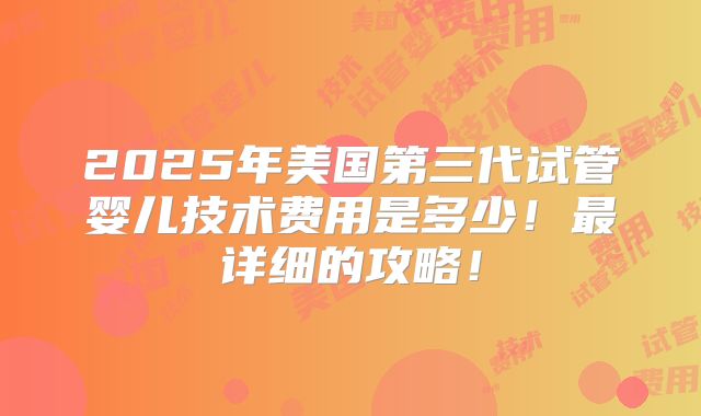 2025年美国第三代试管婴儿技术费用是多少！最详细的攻略！
