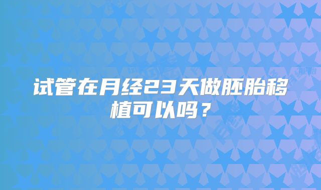 试管在月经23天做胚胎移植可以吗？