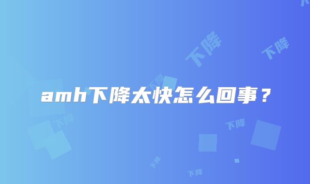 amh下降太快怎么回事？