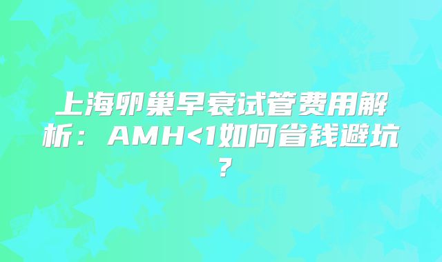 上海卵巢早衰试管费用解析：AMH<1如何省钱避坑？