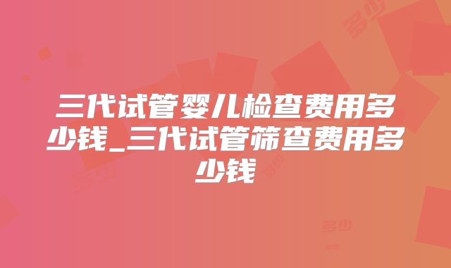 三代试管婴儿检查费用多少钱_三代试管筛查费用多少钱