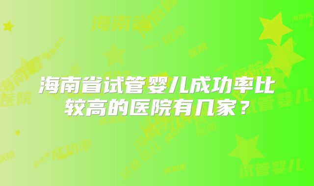 海南省试管婴儿成功率比较高的医院有几家?