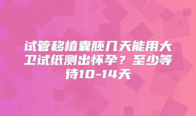试管移植囊胚几天能用大卫试纸测出怀孕？至少等待10-14天