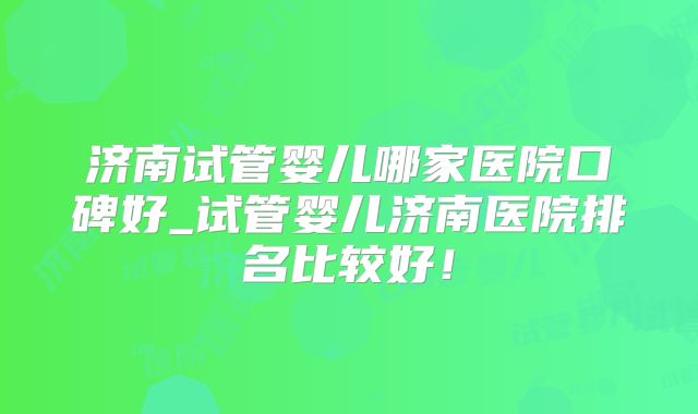 济南试管婴儿哪家医院口碑好_试管婴儿济南医院排名比较好!
