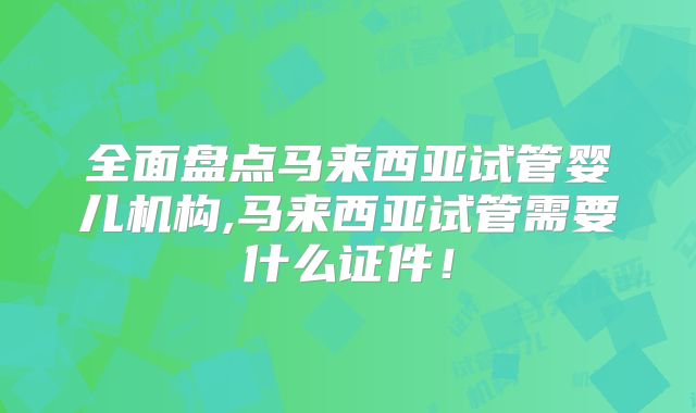 全面盘点马来西亚试管婴儿机构,马来西亚试管需要什么证件！