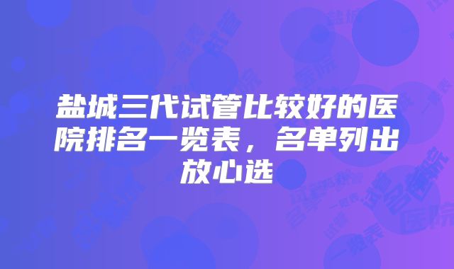 盐城三代试管比较好的医院排名一览表，名单列出放心选