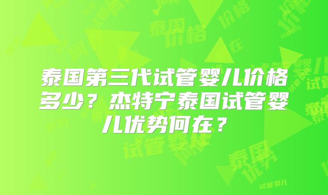 泰国第三代试管婴儿价格多少？杰特宁泰国试管婴儿优势何在？