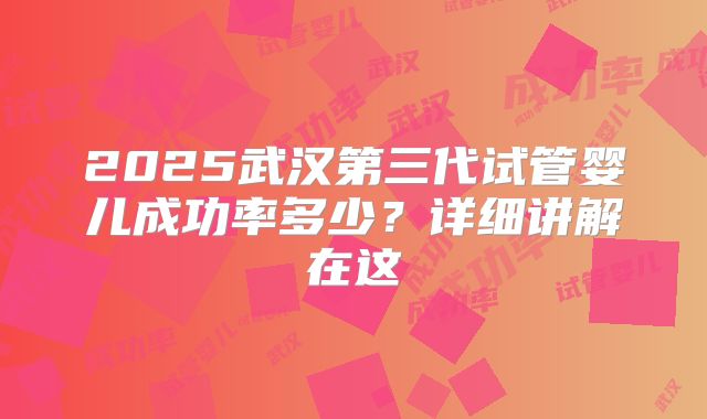 2025武汉第三代试管婴儿成功率多少?详细讲解在这