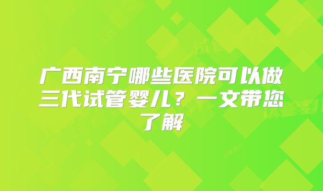 广西南宁哪些医院可以做三代试管婴儿？一文带您了解