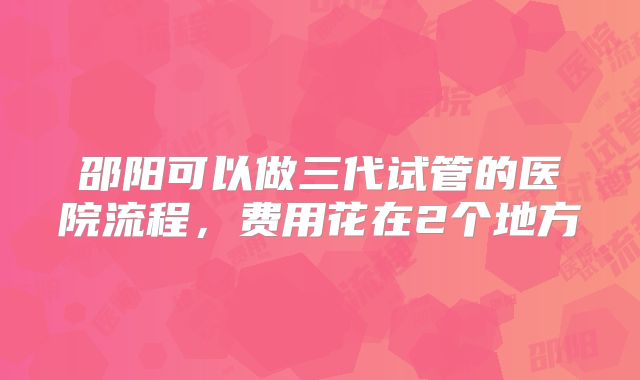 邵阳可以做三代试管的医院流程，费用花在2个地方
