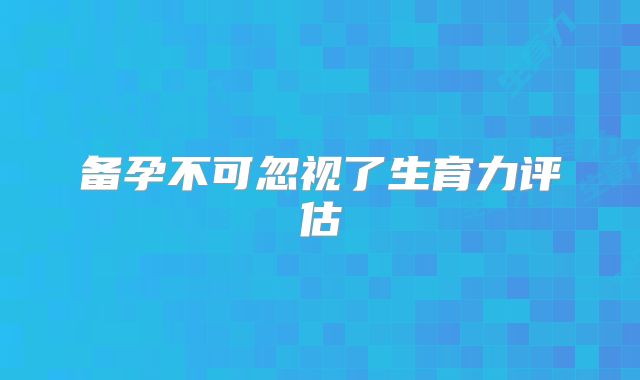 备孕不可忽视了生育力评估