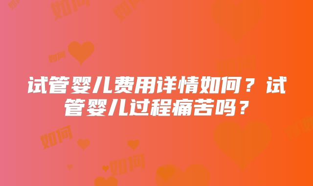 试管婴儿费用详情如何？试管婴儿过程痛苦吗？