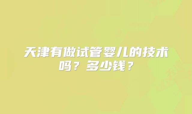 天津有做试管婴儿的技术吗？多少钱？