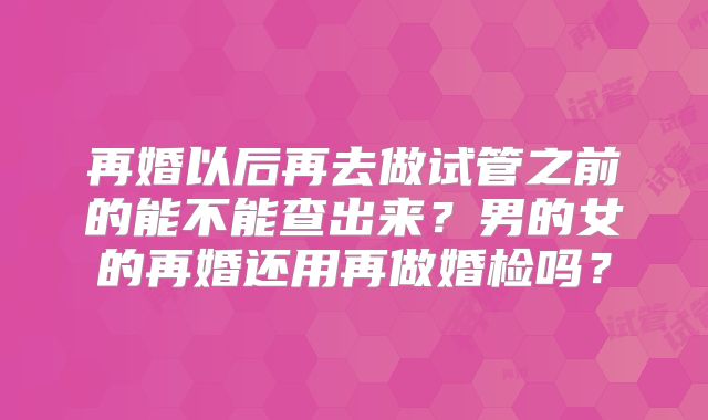 再婚以后再去做试管之前的能不能查出来？男的女的再婚还用再做婚检吗？