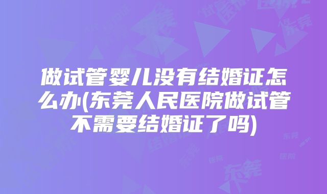 做试管婴儿没有结婚证怎么办(东莞人民医院做试管不需要结婚证了吗)