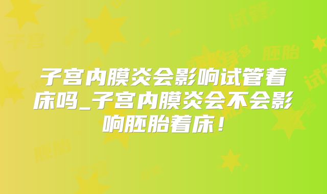 子宫内膜炎会影响试管着床吗_子宫内膜炎会不会影响胚胎着床！