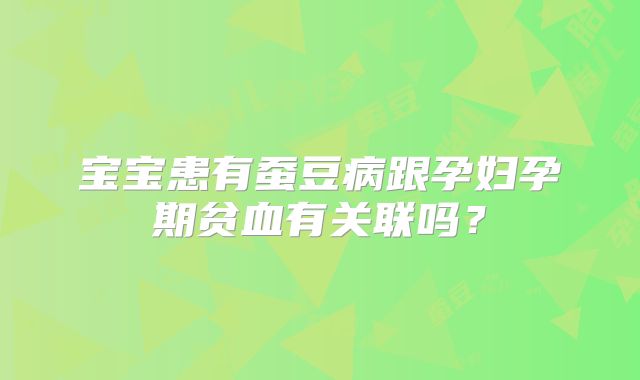 宝宝患有蚕豆病跟孕妇孕期贫血有关联吗？