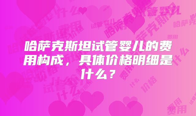 哈萨克斯坦试管婴儿的费用构成，具体价格明细是什么？