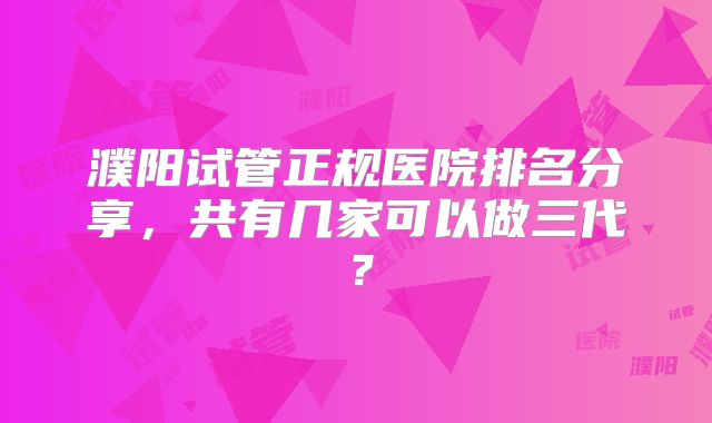 濮阳试管正规医院排名分享,共有几家可以做三代?