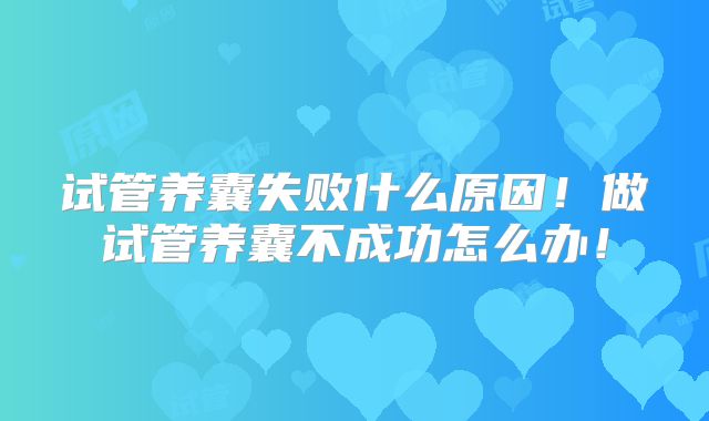 试管养囊失败什么原因!做试管养囊不成功怎么办!