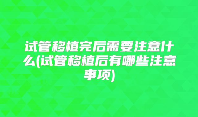 试管移植完后需要注意什么(试管移植后有哪些注意事项)