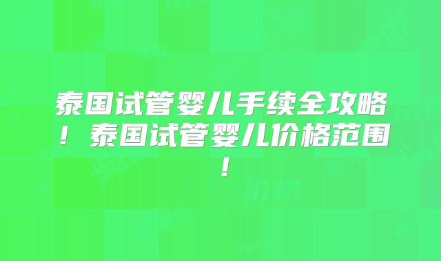 泰国试管婴儿手续全攻略！泰国试管婴儿价格范围！