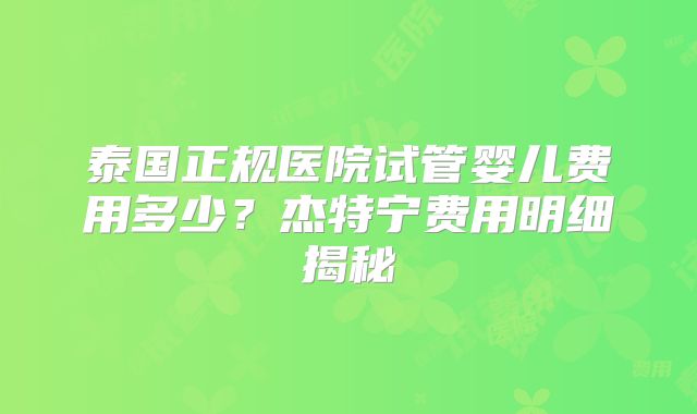 泰国正规医院试管婴儿费用多少？杰特宁费用明细揭秘