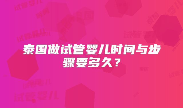 泰国做试管婴儿时间与步骤要多久?