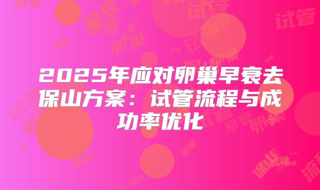2025年应对卵巢早衰去保山方案:试管流程与成功率优化