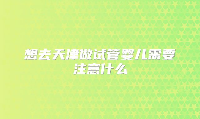 想去天津做试管婴儿需要注意什么