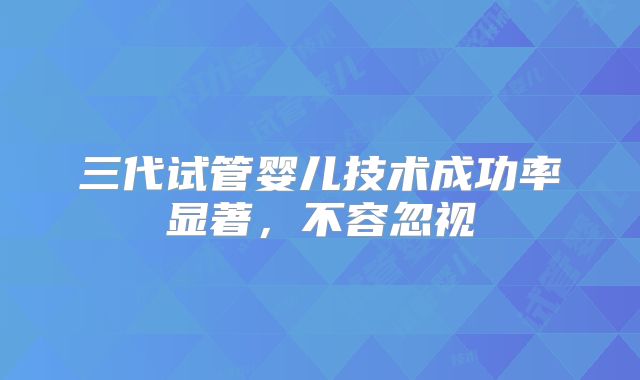 三代试管婴儿技术成功率显著,不容忽视