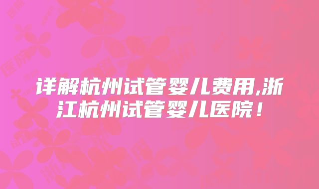 详解杭州试管婴儿费用,浙江杭州试管婴儿医院！