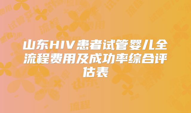 山东HIV患者试管婴儿全流程费用及成功率综合评估表