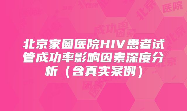 北京家圆医院HIV患者试管成功率影响因素深度分析（含真实案例）