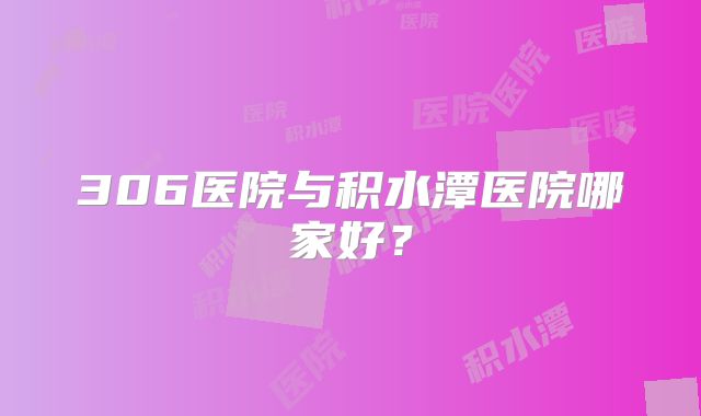 306医院与积水潭医院哪家好？