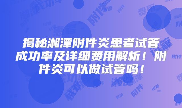 揭秘湘潭附件炎患者试管成功率及详细费用解析!附件炎可以做试管吗!