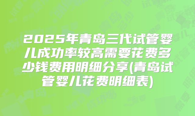 2025年青岛三代试管婴儿成功率较高需要花费多少钱费用明细分享(青岛试管婴儿花费明细表)